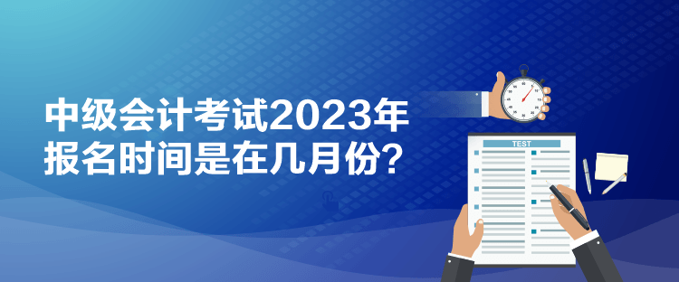 中級(jí)會(huì)計(jì)考試2023年報(bào)名時(shí)間是在幾月份？