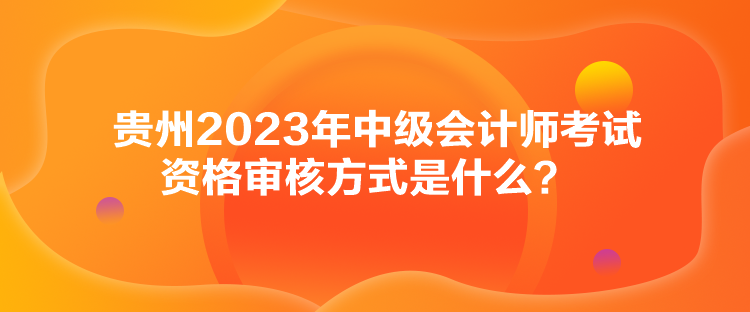 貴州2023年中級會計師考試資格審核方式是什么？