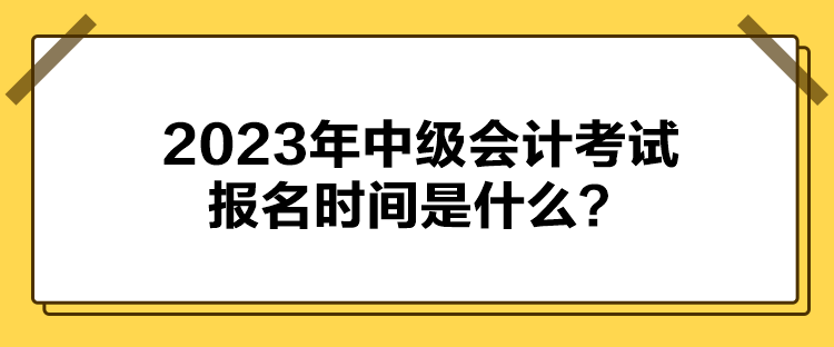 2023年中級(jí)會(huì)計(jì)考試報(bào)名時(shí)間是什么？