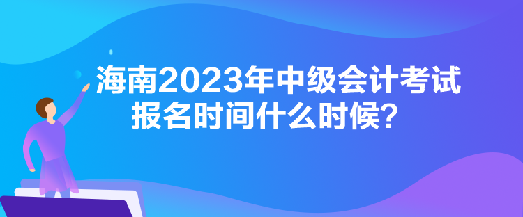 海南2023年中級(jí)會(huì)計(jì)考試報(bào)名時(shí)間什么時(shí)候？