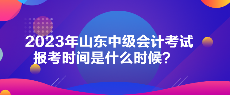 2023年山東中級會計(jì)考試報考時間是什么時候？