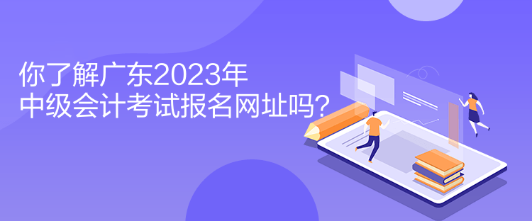 你了解廣東2023年中級(jí)會(huì)計(jì)考試報(bào)名網(wǎng)址嗎？