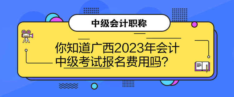 你知道廣西2023年會(huì)計(jì)中級(jí)考試報(bào)名費(fèi)用嗎？