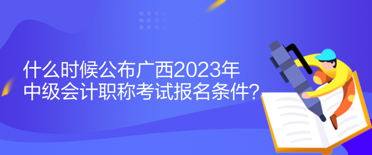 什么時候公布廣西2023年中級會計(jì)職稱考試報(bào)名條件？