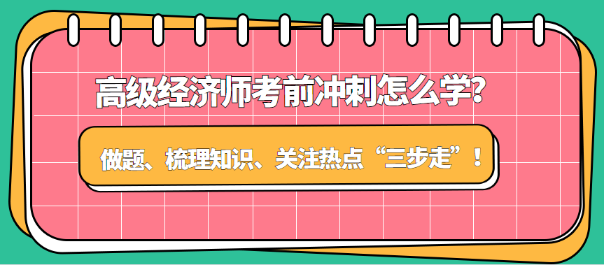 高級經(jīng)濟師考前沖刺怎么學？做題、梳理知識、關注熱點“三步走”！