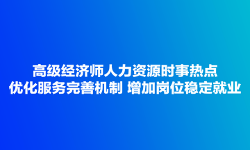 高級經(jīng)濟(jì)師人力資源時事熱點(diǎn)：優(yōu)化服務(wù)完善機(jī)制 增加崗位穩(wěn)定就業(yè)