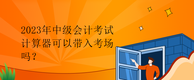 2023年中級會計考試計算器可以帶入考場嗎？