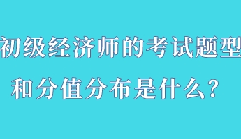 初級經(jīng)濟師的考試題型和分值分布是什么？