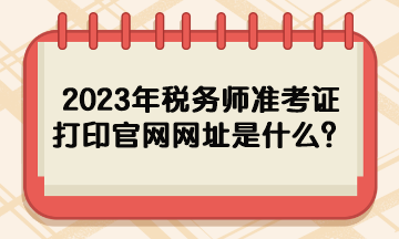 2023年稅務(wù)師準(zhǔn)考證打印官網(wǎng)網(wǎng)址是什么？