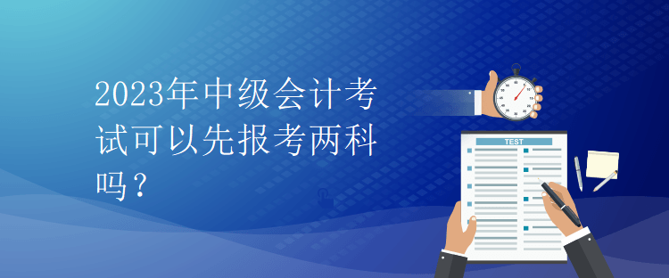 2023年中級會計考試可以先報考兩科嗎？