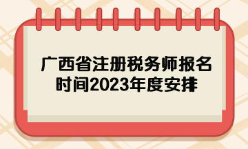 廣西省注冊稅務(wù)師報(bào)名時(shí)間2023年度安排