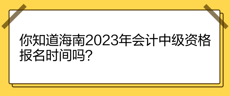 你知道海南2023年會(huì)計(jì)中級(jí)資格報(bào)名時(shí)間嗎？