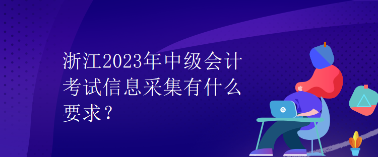 浙江2023年中級會計考試信息采集有什么要求？