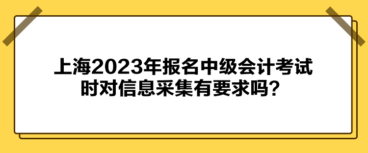 上海2023年報名中級會計考試時對信息采集有要求嗎？