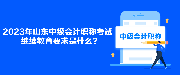 2023年山東中級會(huì)計(jì)職稱考試?yán)^續(xù)教育要求是什么？