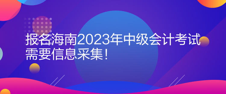 報(bào)名海南2023年中級(jí)會(huì)計(jì)考試需要信息采集！