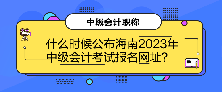 什么時(shí)候公布海南2023年中級會計(jì)考試報(bào)名網(wǎng)址？