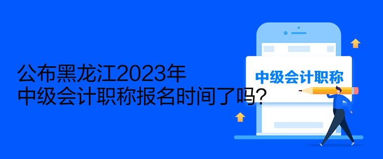 公布黑龍江2023年中級會計職稱報名時間了嗎？