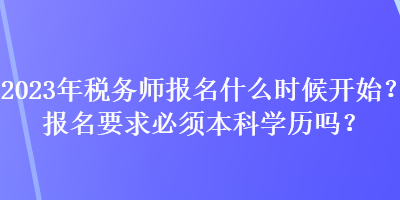 2023年稅務(wù)師報名什么時候開始？報名要求必須本科學(xué)歷嗎？