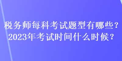 稅務(wù)師每科考試題型有哪些？2023年考試時間什么時候？