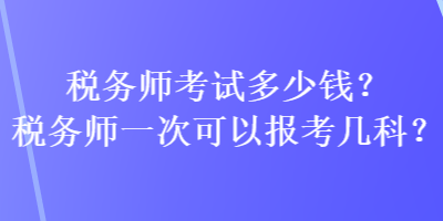 稅務(wù)師考試多少錢？稅務(wù)師一次可以報(bào)考幾科？