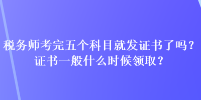 稅務(wù)師考完五個(gè)科目就發(fā)證書了嗎？證書一般什么時(shí)候領(lǐng)??？