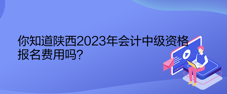 你知道陜西2023年會計中級資格報名費用嗎？