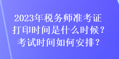 2023年稅務(wù)師準(zhǔn)考證打印時間是什么時候？考試時間如何安排？