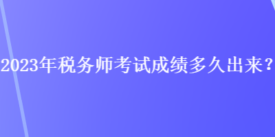 2023年稅務(wù)師考試成績(jī)多久出來(lái)？