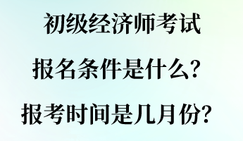 初級經(jīng)濟師考試報名條件是什么？報考時間是幾月份？