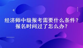 經(jīng)濟(jì)師中級(jí)報(bào)考需要什么條件？報(bào)名時(shí)間過(guò)了怎么辦？