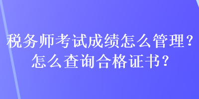 稅務(wù)師考試成績怎么管理？怎么查詢合格證書？