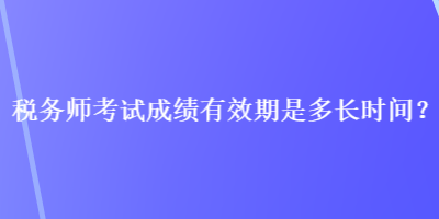 稅務師考試成績有效期是多長時間？