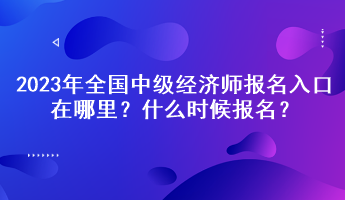 2023年全國中級經濟師報名入口在哪里？什么時候報名？