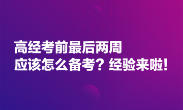 高經(jīng)考前最后兩周應(yīng)該怎么備考？經(jīng)驗來啦！