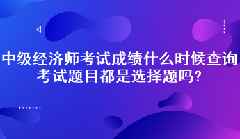 中級(jí)經(jīng)濟(jì)師考試成績(jī)什么時(shí)候查詢？考試題目都是選擇題嗎?