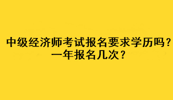 中級(jí)經(jīng)濟(jì)師考試報(bào)名要求學(xué)歷嗎？一年報(bào)名幾次？