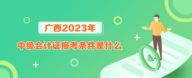 廣西報考2023年中級會計證的條件是什么？