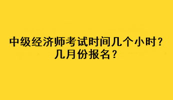 中級經(jīng)濟師考試時間幾個小時？幾月份報名？