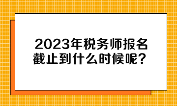 2023年稅務(wù)師報名截止到什么時候呢？