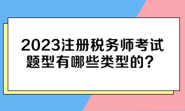 2023注冊稅務師考試題型有哪些類型的？