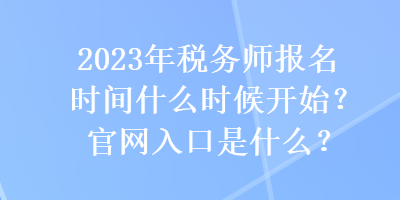 2023年稅務(wù)師報(bào)名時(shí)間什么時(shí)候開(kāi)始？官網(wǎng)入口是什么？