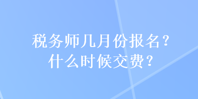 稅務(wù)師幾月份報名？什么時候交費？