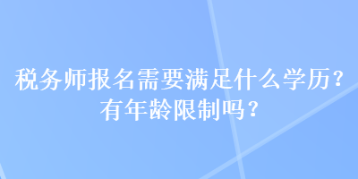 稅務(wù)師報(bào)名需要滿足什么學(xué)歷？有年齡限制嗎？