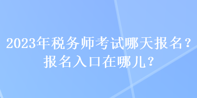 2023年稅務(wù)師考試哪天報名？報名入口在哪兒？