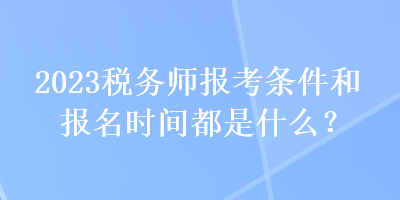 2023稅務(wù)師報(bào)考條件和報(bào)名時(shí)間都是什么？