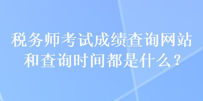 稅務(wù)師考試成績查詢網(wǎng)站和查詢時(shí)間都是什么？