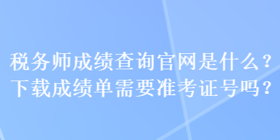 稅務(wù)師成績(jī)查詢(xún)官網(wǎng)是什么？下載成績(jī)單需要準(zhǔn)考證號(hào)嗎？