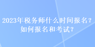 2023年稅務(wù)師什么時(shí)間報(bào)名？如何報(bào)名和考試？