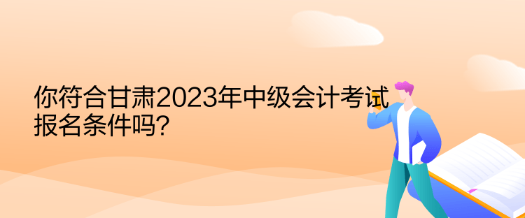 你符合甘肅2023年中級會計考試報名條件嗎？